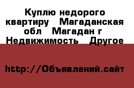 Куплю недорого квартиру - Магаданская обл., Магадан г. Недвижимость » Другое   